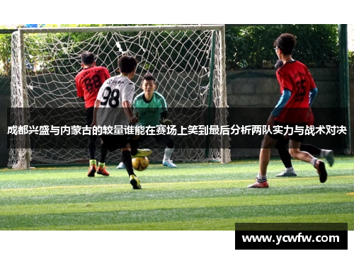 成都兴盛与内蒙古的较量谁能在赛场上笑到最后分析两队实力与战术对决