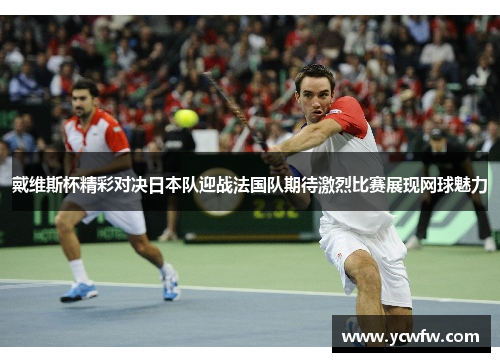 戴维斯杯精彩对决日本队迎战法国队期待激烈比赛展现网球魅力