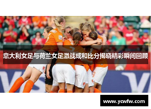 意大利女足与荷兰女足激战成和比分揭晓精彩瞬间回顾