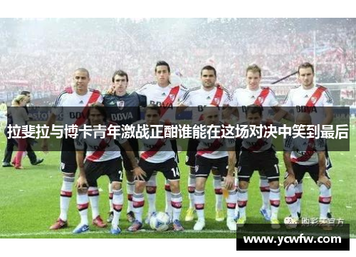 拉斐拉与博卡青年激战正酣谁能在这场对决中笑到最后
