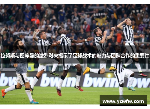 拉努斯与图库曼的激烈对决揭示了足球战术的魅力与团队合作的重要性