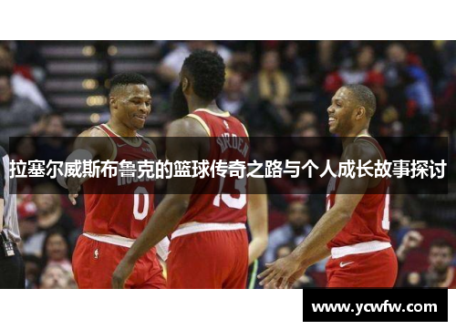 拉塞尔威斯布鲁克的篮球传奇之路与个人成长故事探讨