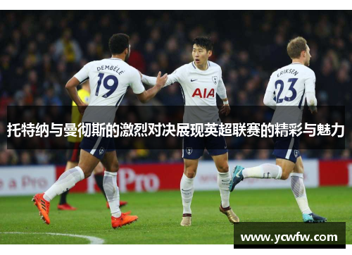 托特纳与曼彻斯的激烈对决展现英超联赛的精彩与魅力