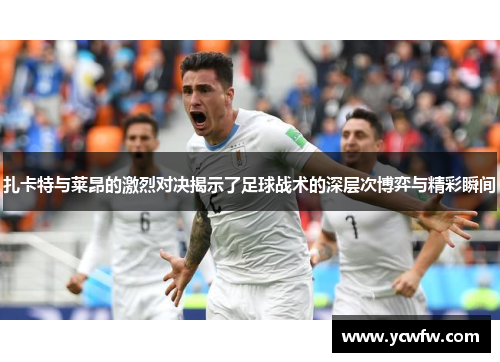 扎卡特与莱昂的激烈对决揭示了足球战术的深层次博弈与精彩瞬间