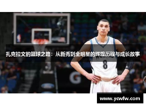 扎克拉文的篮球之路：从新秀到全明星的辉煌历程与成长故事