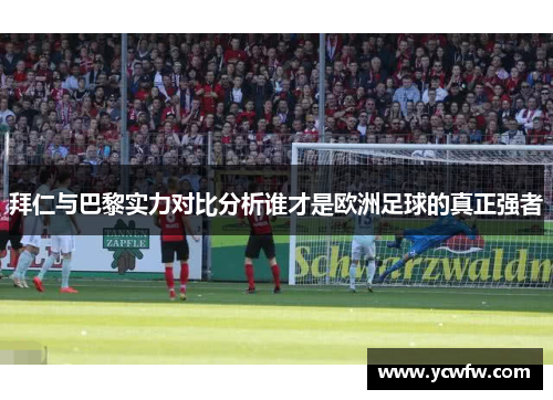 拜仁与巴黎实力对比分析谁才是欧洲足球的真正强者
