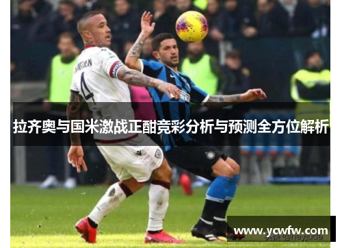 拉齐奥与国米激战正酣竞彩分析与预测全方位解析