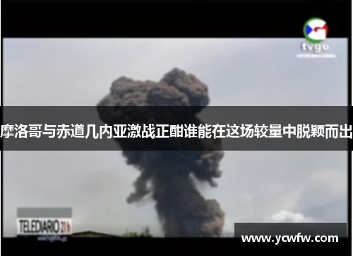 摩洛哥与赤道几内亚激战正酣谁能在这场较量中脱颖而出