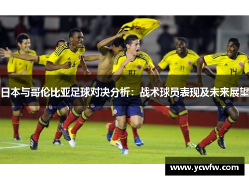 日本与哥伦比亚足球对决分析：战术球员表现及未来展望