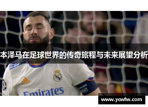本泽马在足球世界的传奇旅程与未来展望分析