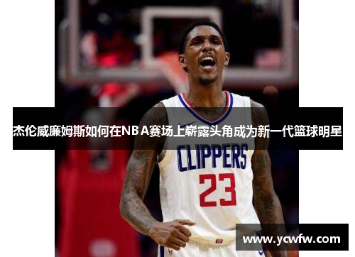 杰伦威廉姆斯如何在NBA赛场上崭露头角成为新一代篮球明星