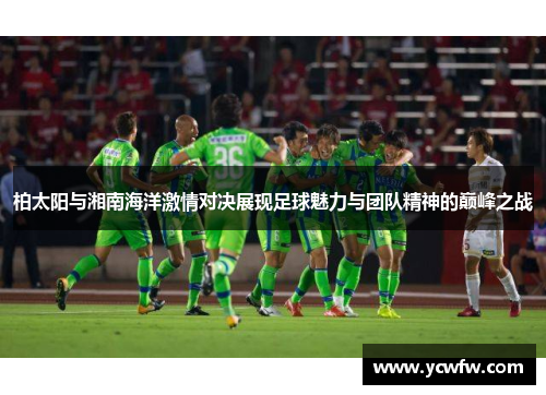 柏太阳与湘南海洋激情对决展现足球魅力与团队精神的巅峰之战