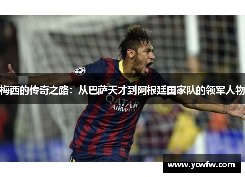 梅西的传奇之路：从巴萨天才到阿根廷国家队的领军人物