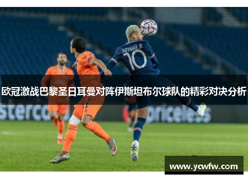 欧冠激战巴黎圣日耳曼对阵伊斯坦布尔球队的精彩对决分析