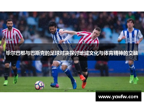 毕尔巴鄂与巴斯克的足球对决探讨地域文化与体育精神的交融