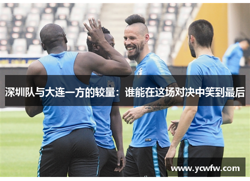 深圳队与大连一方的较量：谁能在这场对决中笑到最后