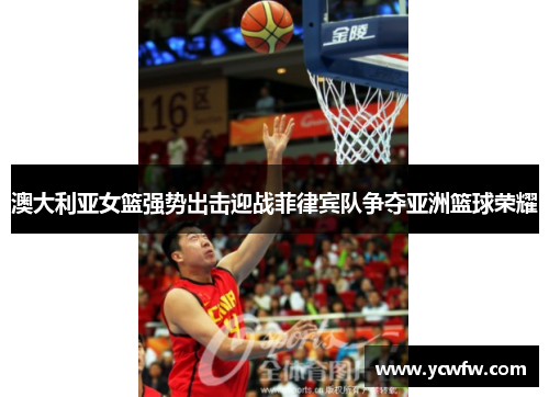 澳大利亚女篮强势出击迎战菲律宾队争夺亚洲篮球荣耀