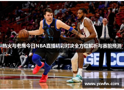 热火与老鹰今日NBA直播精彩对决全方位解析与赛前预测