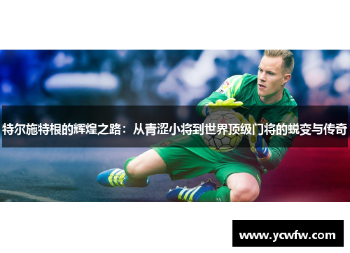 特尔施特根的辉煌之路：从青涩小将到世界顶级门将的蜕变与传奇