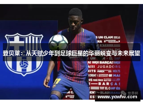 登贝莱：从天赋少年到足球巨星的华丽蜕变与未来展望