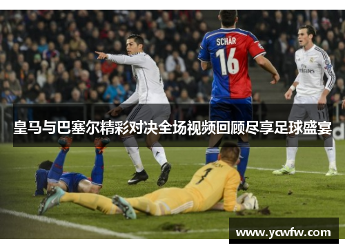 皇马与巴塞尔精彩对决全场视频回顾尽享足球盛宴