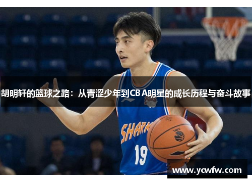 胡明轩的篮球之路：从青涩少年到CBA明星的成长历程与奋斗故事