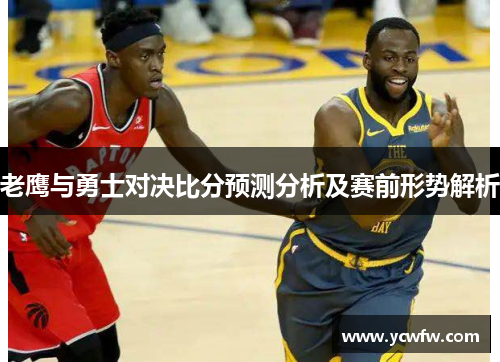 老鹰与勇士对决比分预测分析及赛前形势解析